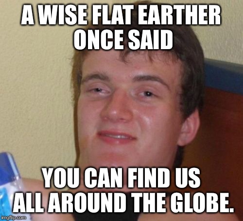 You might want to think before you speak. | A WISE FLAT EARTHER ONCE SAID; YOU CAN FIND US ALL AROUND THE GLOBE. | image tagged in memes,10 guy,flat earth,flat earthers | made w/ Imgflip meme maker