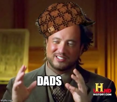 Ancient Aliens Meme | DADS | image tagged in memes,ancient aliens,scumbag | made w/ Imgflip meme maker