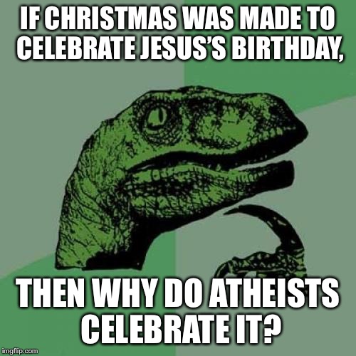 ????????????????? | IF CHRISTMAS WAS MADE TO CELEBRATE JESUS’S BIRTHDAY, THEN WHY DO ATHEISTS CELEBRATE IT? | image tagged in memes,philosoraptor,christmas,jesus christ,atheism | made w/ Imgflip meme maker