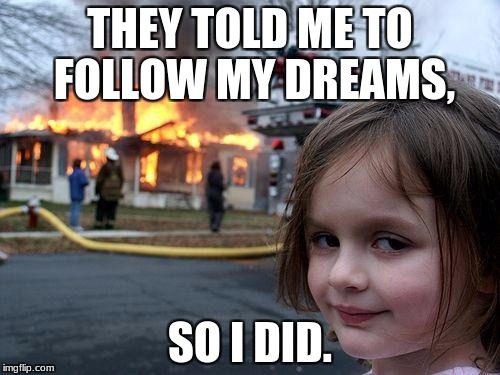 Disaster Girl Meme | THEY TOLD ME TO FOLLOW MY DREAMS, SO I DID. | image tagged in memes,disaster girl | made w/ Imgflip meme maker