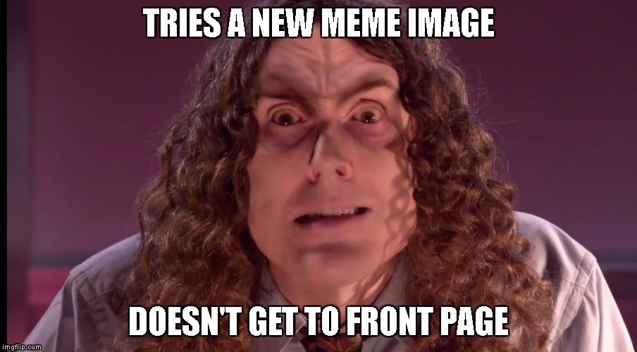 TRIES A NEW MEME IMAGE; DOESN'T GET TO FRONT PAGE | image tagged in annoyed al | made w/ Imgflip meme maker
