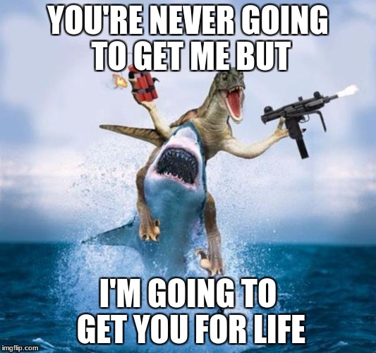 Dinosaur Riding Shark | YOU'RE NEVER GOING TO GET ME BUT; I'M GOING TO GET YOU FOR LIFE | image tagged in dinosaur riding shark | made w/ Imgflip meme maker