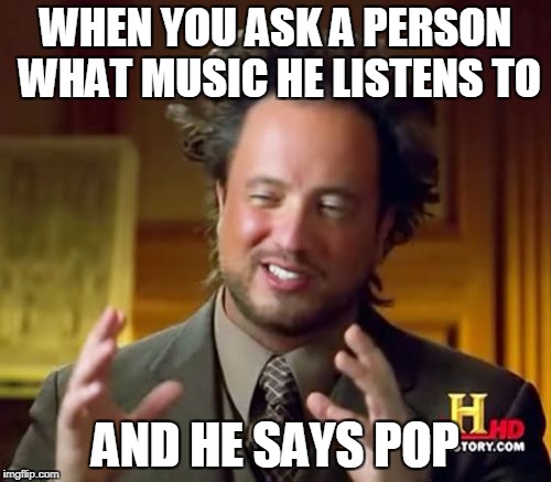 Ancient Aliens Meme | WHEN YOU ASK A PERSON WHAT MUSIC HE LISTENS TO; AND HE SAYS POP | image tagged in memes,ancient aliens,bad music,pop music | made w/ Imgflip meme maker