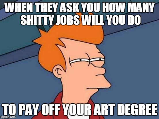 Futurama Fry | WHEN THEY ASK YOU HOW MANY SHITTY JOBS WILL YOU DO; TO PAY OFF YOUR ART DEGREE | image tagged in memes,futurama fry | made w/ Imgflip meme maker