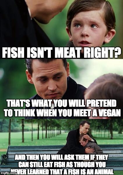 Finding Neverland | FISH ISN'T MEAT RIGHT? THAT'S WHAT YOU WILL PRETEND TO THINK WHEN YOU MEET A VEGAN; AND THEN YOU WILL ASK THEM IF THEY CAN STILL EAT FISH AS THOUGH YOU NEVER LEARNED THAT A FISH IS AN ANIMAL | image tagged in memes,finding neverland,vegan,veganism,food | made w/ Imgflip meme maker