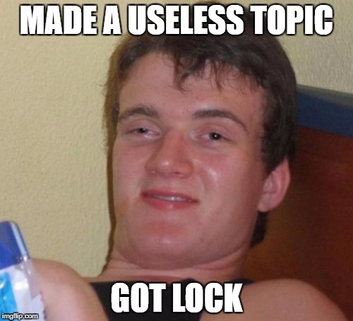 10 Guy Meme | MADE A USELESS TOPIC; GOT LOCK | image tagged in memes,10 guy | made w/ Imgflip meme maker