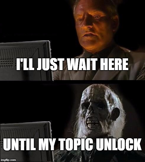 I'll Just Wait Here Meme | I'LL JUST WAIT HERE; UNTIL MY TOPIC UNLOCK | image tagged in memes,ill just wait here | made w/ Imgflip meme maker