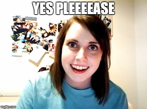 Overly Attached Girlfriend Meme | YES PLEEEEASE | image tagged in memes,overly attached girlfriend | made w/ Imgflip meme maker