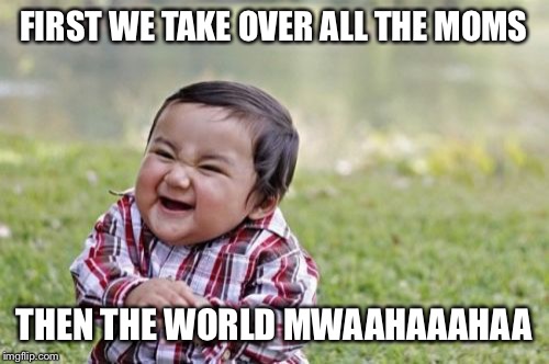 Evil Toddler | FIRST WE TAKE OVER ALL THE MOMS; THEN THE WORLD MWAAHAAAHAA | image tagged in memes,evil toddler | made w/ Imgflip meme maker
