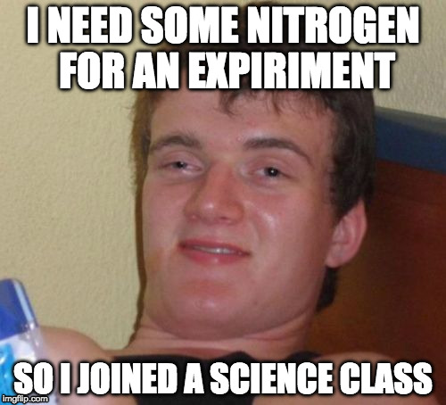 10 Guy Meme | I NEED SOME NITROGEN FOR AN EXPIRIMENT; SO I JOINED A SCIENCE CLASS | image tagged in memes,10 guy | made w/ Imgflip meme maker