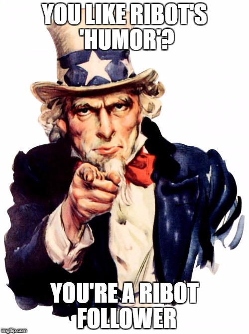 Uncle Sam Meme | YOU LIKE RIBOT'S 'HUMOR'? YOU'RE A RIBOT FOLLOWER | image tagged in memes,uncle sam | made w/ Imgflip meme maker