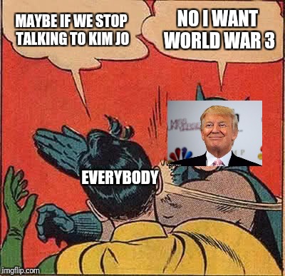 Batman Slapping Robin Meme | MAYBE IF WE STOP TALKING TO KIM JO; NO I WANT WORLD WAR 3; EVERYBODY | image tagged in memes,batman slapping robin | made w/ Imgflip meme maker