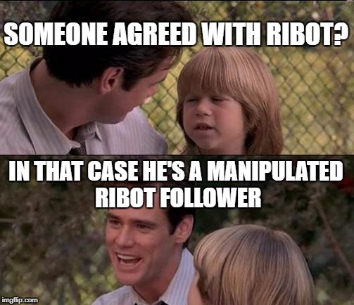 That's Just Something X Say Meme | SOMEONE AGREED WITH RIBOT? IN THAT CASE HE'S A MANIPULATED RIBOT FOLLOWER | image tagged in memes,thats just something x say | made w/ Imgflip meme maker