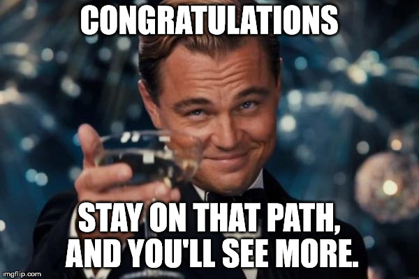 Leonardo Dicaprio Cheers Meme | CONGRATULATIONS STAY ON THAT PATH, AND YOU'LL SEE MORE. | image tagged in memes,leonardo dicaprio cheers | made w/ Imgflip meme maker