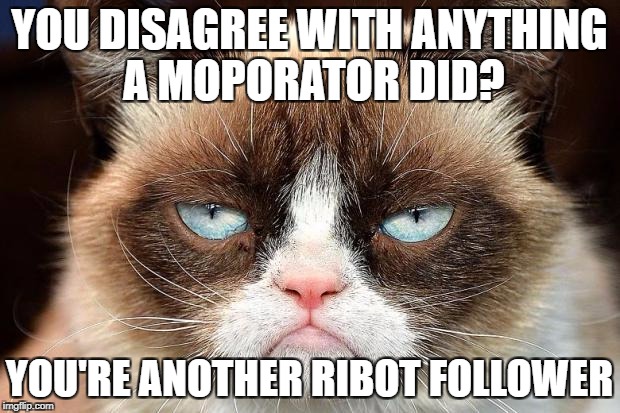 Grumpy Cat Not Amused Meme | YOU DISAGREE WITH ANYTHING A MOPORATOR DID? YOU'RE ANOTHER RIBOT FOLLOWER | image tagged in memes,grumpy cat not amused,grumpy cat | made w/ Imgflip meme maker