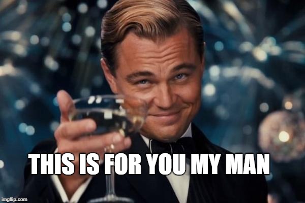 Leonardo Dicaprio Cheers Meme | THIS IS FOR YOU MY MAN | image tagged in memes,leonardo dicaprio cheers | made w/ Imgflip meme maker