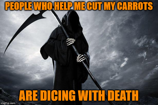 Dicing with death | PEOPLE WHO HELP ME CUT MY CARROTS; ARE DICING WITH DEATH | image tagged in grim reaper,memes,death,carrots,dicing,cut | made w/ Imgflip meme maker