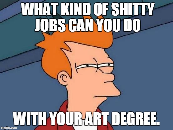 Futurama Fry Meme | WHAT KIND OF SHITTY JOBS CAN YOU DO WITH YOUR ART DEGREE. | image tagged in memes,futurama fry | made w/ Imgflip meme maker