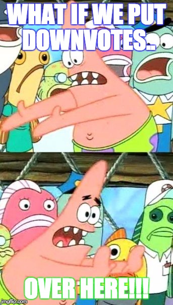 Put It Somewhere Else Patrick | WHAT IF WE PUT DOWNVOTES.. OVER HERE!!! | image tagged in memes,put it somewhere else patrick | made w/ Imgflip meme maker