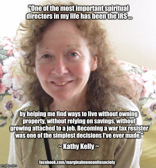 IRS as spiritual director | "One of the most important spiritual directors in my life has been the IRS ... by helping me find ways to live without owning property, without relying on savings, without growing attached to a job. Becoming a war tax resister was one of the simplest decisions I've ever made."; ~ Kathy Kelly ~; facebook.com/marginalmennonitesociety | image tagged in irs,spiritual,tax resistance,simple lifestyle | made w/ Imgflip meme maker