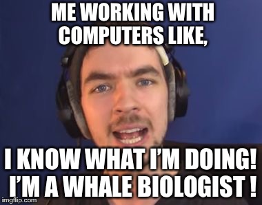 jacksepticeye wtf | ME WORKING WITH COMPUTERS LIKE, I KNOW WHAT I’M DOING! I’M A WHALE BIOLOGIST ! | image tagged in jacksepticeye wtf | made w/ Imgflip meme maker