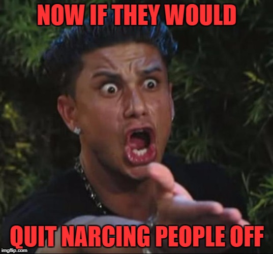 NOW IF THEY WOULD QUIT NARCING PEOPLE OFF | made w/ Imgflip meme maker