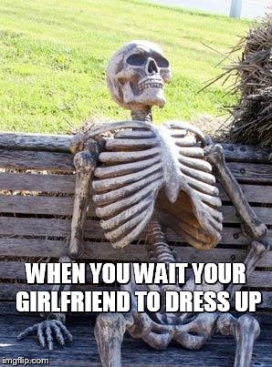 Waiting Skeleton Meme | WHEN YOU WAIT YOUR GIRLFRIEND TO DRESS UP | image tagged in memes,waiting skeleton | made w/ Imgflip meme maker