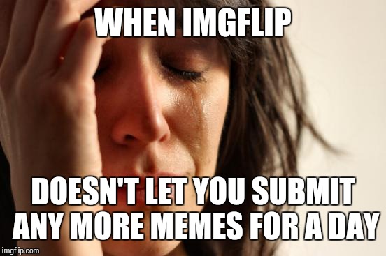 Imgflip Problems |  WHEN IMGFLIP; DOESN'T LET YOU SUBMIT ANY MORE MEMES FOR A DAY | image tagged in memes,first world problems | made w/ Imgflip meme maker