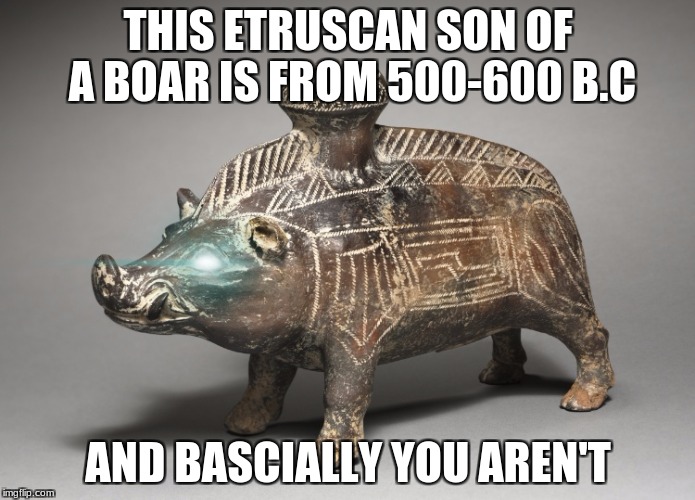 Lense Flare | THIS ETRUSCAN SON OF A BOAR IS FROM 500-600 B.C; AND BASCIALLY YOU AREN'T | image tagged in original meme | made w/ Imgflip meme maker