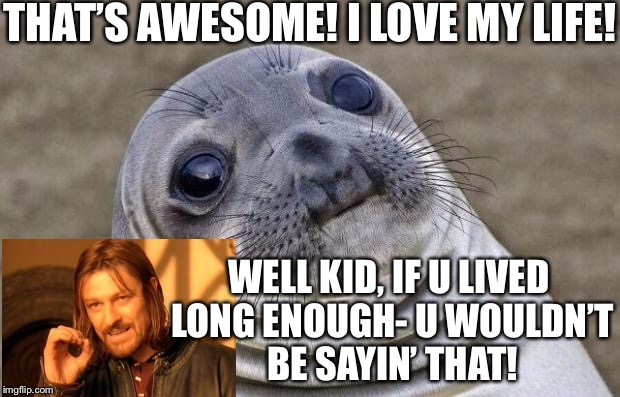 Awkward Moment Sealion Meme | THAT’S AWESOME! I LOVE MY LIFE! WELL KID, IF U LIVED LONG ENOUGH- U WOULDN’T BE SAYIN’ THAT! | image tagged in memes,awkward moment sealion | made w/ Imgflip meme maker