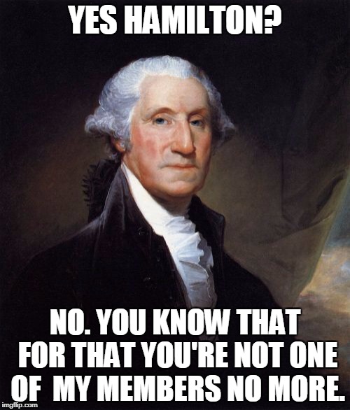George Washington Meme | YES HAMILTON? NO. YOU KNOW THAT FOR THAT YOU'RE NOT ONE OF  MY MEMBERS NO MORE. | image tagged in memes,george washington | made w/ Imgflip meme maker