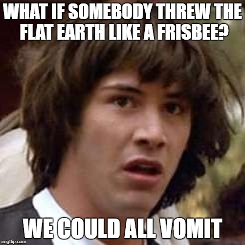 Conspiracy Keanu Meme | WHAT IF SOMEBODY THREW THE FLAT EARTH LIKE A FRISBEE? WE COULD ALL VOMIT | image tagged in memes,conspiracy keanu | made w/ Imgflip meme maker