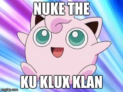 Nuke the Ku Klux Klan | NUKE THE; KU KLUX KLAN | image tagged in jigglypuff | made w/ Imgflip meme maker