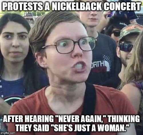 Triggered feminist | PROTESTS A NICKELBACK CONCERT; AFTER HEARING "NEVER AGAIN," THINKING THEY SAID "SHE'S JUST A WOMAN." | image tagged in triggered feminist | made w/ Imgflip meme maker
