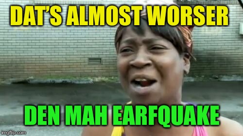 Ain't Nobody Got Time For That Meme | DAT’S ALMOST WORSER DEN MAH EARFQUAKE | image tagged in memes,aint nobody got time for that | made w/ Imgflip meme maker