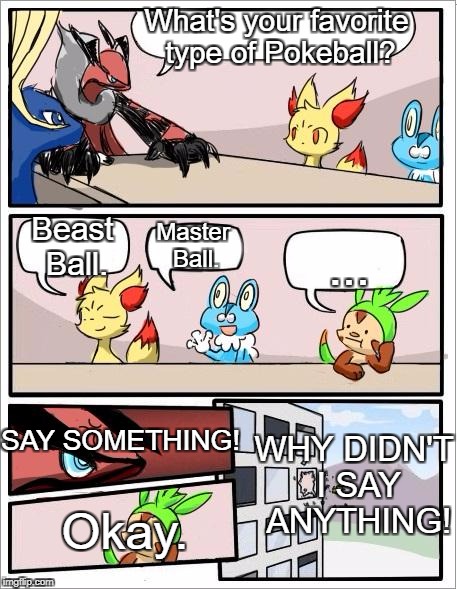 Silent Chespin | What's your favorite type of Pokeball? Beast Ball. Master Ball. ... SAY SOMETHING! WHY DIDN'T I SAY ANYTHING! Okay. | image tagged in pokemon board meeting | made w/ Imgflip meme maker