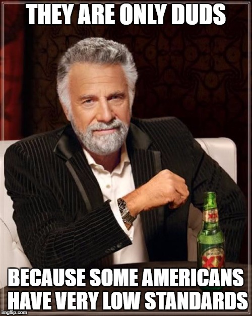 The Most Interesting Man In The World Meme | THEY ARE ONLY DUDS BECAUSE SOME AMERICANS HAVE VERY LOW STANDARDS | image tagged in memes,the most interesting man in the world | made w/ Imgflip meme maker