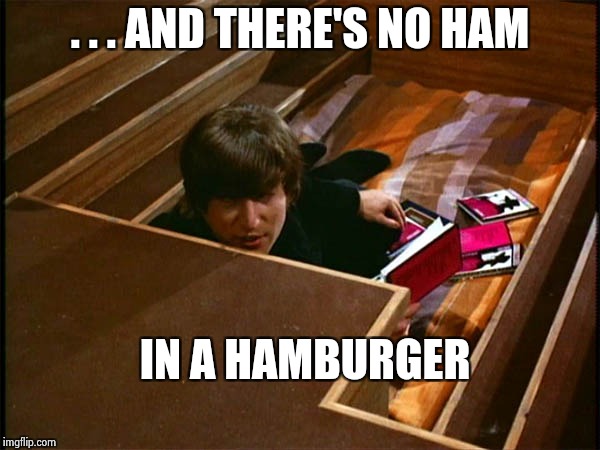 John in his pit | . . . AND THERE'S NO HAM IN A HAMBURGER | image tagged in john in his pit | made w/ Imgflip meme maker