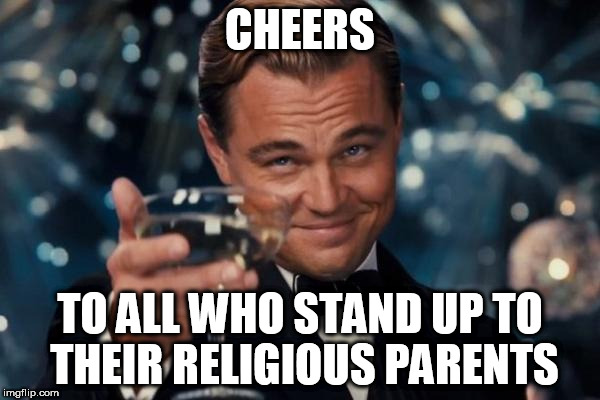 Leonardo Dicaprio Cheers | CHEERS; TO ALL WHO STAND UP TO THEIR RELIGIOUS PARENTS | image tagged in memes,leonardo dicaprio cheers,anti-religion,anti-religious,abuse,bigotry | made w/ Imgflip meme maker