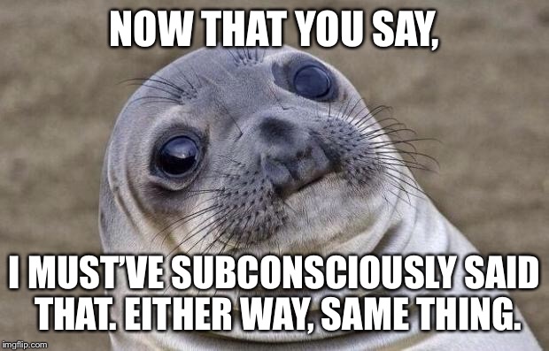 Awkward Moment Sealion Meme | NOW THAT YOU SAY, I MUST’VE SUBCONSCIOUSLY SAID THAT. EITHER WAY, SAME THING. | image tagged in memes,awkward moment sealion | made w/ Imgflip meme maker