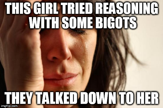 First World Problems | THIS GIRL TRIED REASONING WITH SOME BIGOTS; THEY TALKED DOWN TO HER | image tagged in memes,first world problems,bigot,bigots,bigotry,reason | made w/ Imgflip meme maker