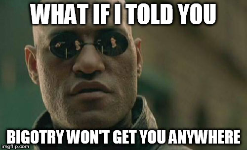 Matrix Morpheus Meme | WHAT IF I TOLD YOU; BIGOTRY WON'T GET YOU ANYWHERE | image tagged in memes,matrix morpheus,bigotry,bigots,bigot,anywhere | made w/ Imgflip meme maker