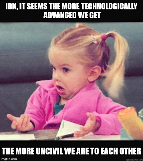 Two Steps Forward, Three Steps Back | IDK, IT SEEMS THE MORE TECHNOLOGICALLY ADVANCED WE GET; THE MORE UNCIVIL WE ARE TO EACH OTHER | image tagged in idk girl,memes,technology,what if i told you | made w/ Imgflip meme maker