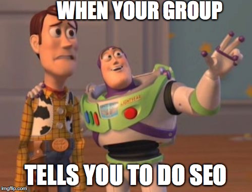 X, X Everywhere Meme | WHEN YOUR GROUP; TELLS YOU TO DO SEO | image tagged in memes,x x everywhere | made w/ Imgflip meme maker