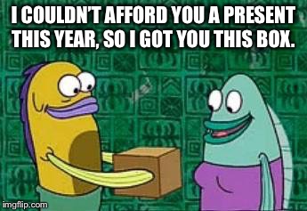 spongebob box | I COULDN’T AFFORD YOU A PRESENT THIS YEAR, SO I GOT YOU THIS BOX. | image tagged in spongebob box | made w/ Imgflip meme maker