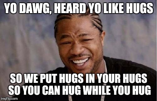 Yo Dawg Heard You Meme | YO DAWG, HEARD YO LIKE HUGS; SO WE PUT HUGS IN YOUR HUGS SO YOU CAN HUG WHILE YOU HUG | image tagged in memes,yo dawg heard you | made w/ Imgflip meme maker