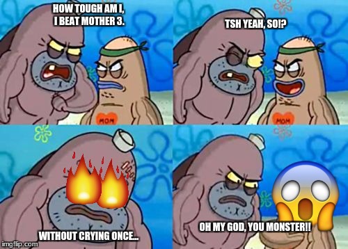 How tough am I? | TSH YEAH, SO!? HOW TOUGH AM I, I BEAT MOTHER 3. WITHOUT CRYING ONCE... OH MY GOD, YOU MONSTER!! | image tagged in how tough am i | made w/ Imgflip meme maker