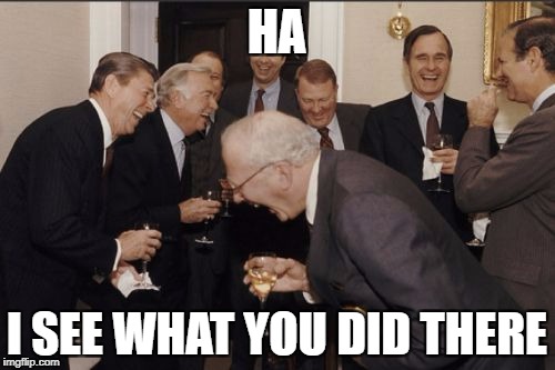 Laughing Men In Suits Meme | HA I SEE WHAT YOU DID THERE | image tagged in memes,laughing men in suits | made w/ Imgflip meme maker