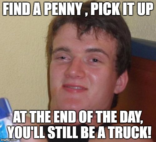 10 Guy Meme | FIND A PENNY , PICK IT UP AT THE END OF THE DAY, YOU'LL STILL BE A TRUCK! | image tagged in memes,10 guy | made w/ Imgflip meme maker