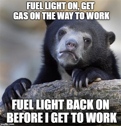 The struggle | FUEL LIGHT ON, GET GAS ON THE WAY TO WORK; FUEL LIGHT BACK ON BEFORE I GET TO WORK | image tagged in memes,confession bear,broke | made w/ Imgflip meme maker
